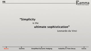 06
GammaDynamic Delta HedgingΓ
“Simplicity
is the
ultimate sophistication”
Leonardo da Vinci
Basics Gamma Simpliﬁed Dynamic Hedging Volatility & Time Decay Extras
 