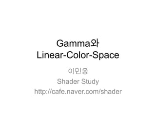 Gamma와
Linear-Color-Space
            이민웅
         Shader Study
http://cafe.naver.com/shader
 
