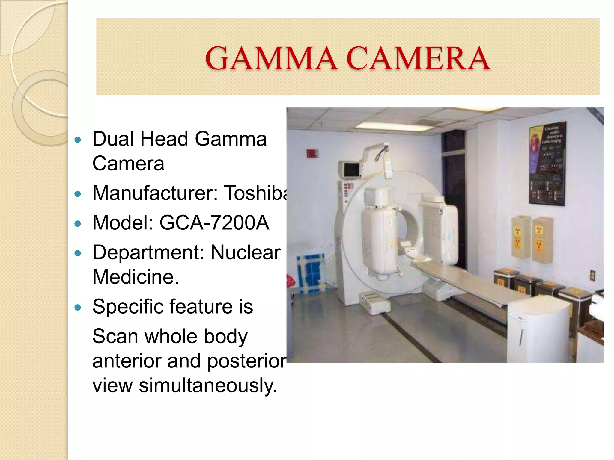 GAMMA CAMERADual Head Gamma CameraManufacturer: ToshibaModel: GCA-7200ADepartment: Nuclear Medicine.Specific feature is 	Scan whole body anterior and posterior view simultaneously.