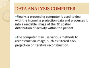 POSITION CIRCUITARY & PULSE HEIGHT ANALYSERPosition circuitary receive the electrical impulses from the tubes in the summing matrix circuit (SMC).  This allows the position circuits to determine where each scintillation event occurred in the detector crystal.The amplitude of each electrical pulse from the amplifiers is measured in the electrical circuits of the pulse-height analyzerPeak height analyzer and a computer convert the light into a useful anatomical image