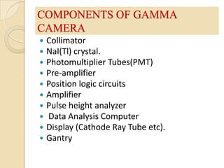 COMPONENTS OF GAMMA CAMERACollimatorNaI(Tl) crystal.Photomultiplier Tubes(PMT)Pre-amplifierPosition logic circuitsAmplifierPulse height analyzerData Analysis ComputerDisplay (Cathode Ray Tube etc).Gantry 