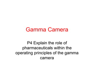 Gamma Camera

      P4 Explain the role of
   pharmaceuticals within the
operating principles of the gamma
              camera
 