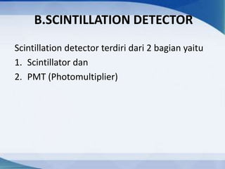B.SCINTILLATION DETECTOR
Scintillation detector terdiri dari 2 bagian yaitu
1. Scintillator dan
2. PMT (Photomultiplier)
 