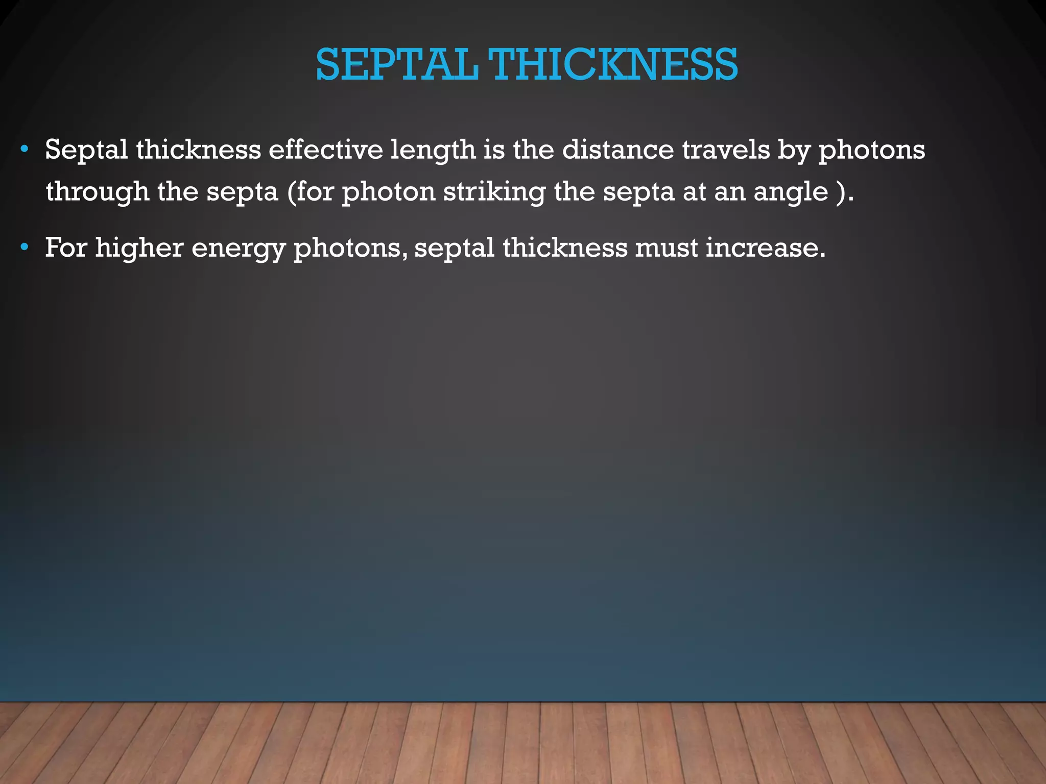 SEPTAL THICKNESS
• Septal thickness effective length is the distance travels by photons
through the septa (for photon striking the septa at an angle ).
• For higher energy photons, septal thickness must increase.
 