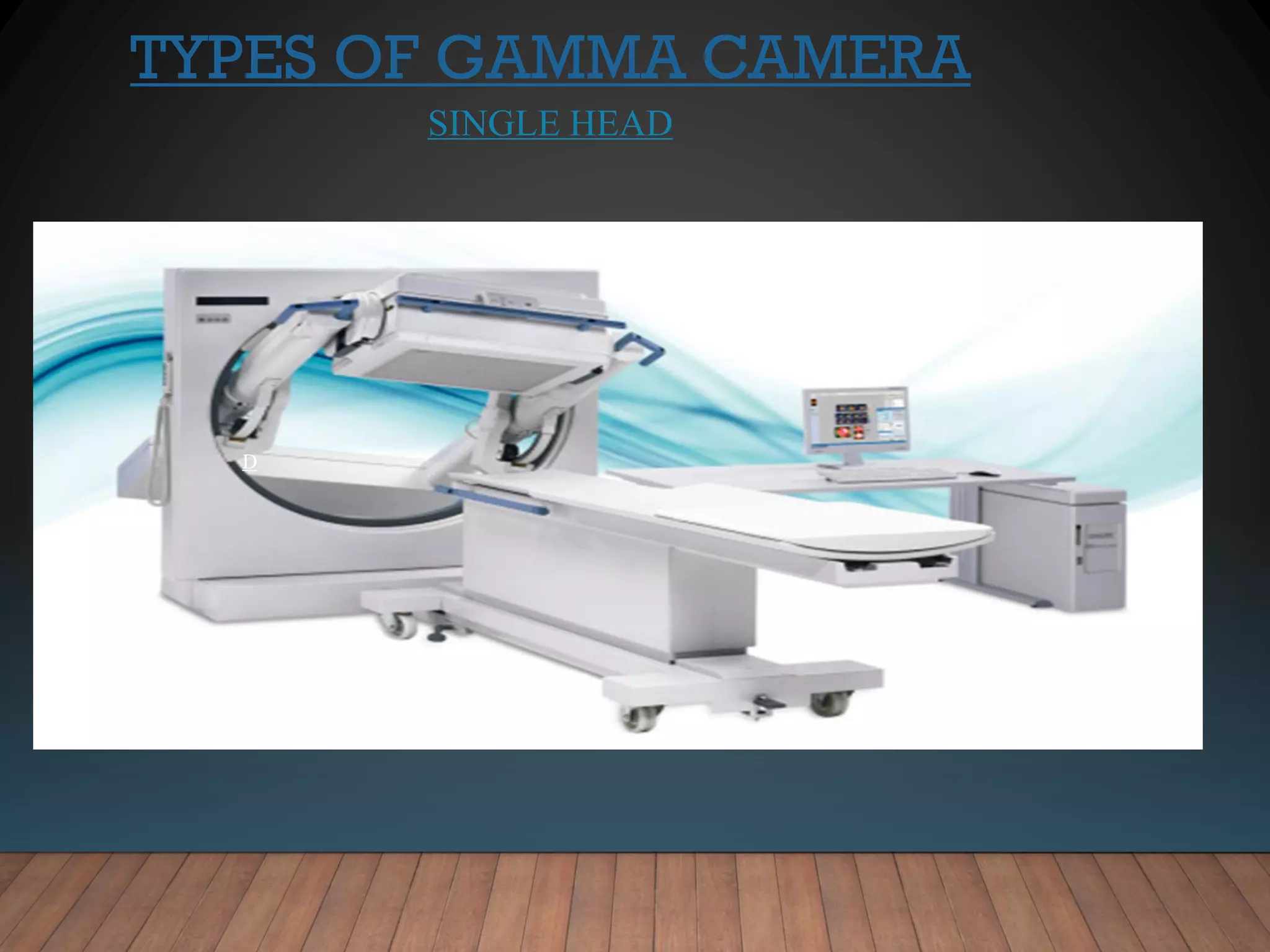 TYPES OF GAMMA CAMERA
SINGLE HEAD
D
 