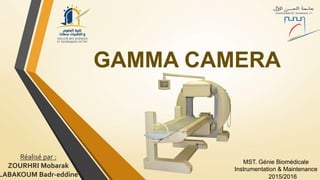 GAMMA CAMERA
2015/2016
MST. Génie Biomédicale
Instrumentation & Maintenance
Réalisé par :
ZOURHRI Mobarak
LABAKOUM Badr-eddine
 