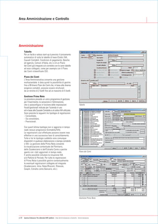 Area Amministrazione e Controllo




Amministrazione
      Tabelle
      Per un facile e veloce start-up è previsto il caricamento
      automatico di tutte le tabelle di base (Codici IVA,
      Causali Contabili, Condizioni di pagamento, Banche
      ed agenzie, Comuni d'Italia, etc.) e di un Piano
      dei Conti già integrato e/o correlato con le varie tabelle
      ad esso collegato, come per esempio con il Piano
      dei Conti riclassificato CEE.

      Piano dei Conti
      L'Area Amministrativa consente una gestione
      multiaziendale: è data quindi la possibilità di gestire
      fino a 99 diversi Piani dei Conti che, in base alle diverse
      esigenze contabili, possono essere strutturati
      da un minimo di 2 livelli fino ad un massimo di 5 livelli.

      Gestione Prima Nota
      La procedura prevede un unico programma di gestione
      per l'inserimento, la variazione e l'eliminazione,
      che si autoconfigura in funzione delle impostazioni                             Tabelle
      fiscali/gestionali indicate per l'azienda in uso
      ed in base alla Causale Contabile e al codice IVA utilizzato.
      Sono previste le seguenti tre tipologie di registrazioni:
      - Consolidate,
      - Da consolidare,
      - Previsionali.

      Con quest'ultima tipologia non si aggiorna in tempo
      reale nessun progressivo (Contabile/IVA).
      Le registrazioni così effettuate possono essere rese
      effettive in una successiva fase di consolidamento.
      Tutte e tre le tipologie suddette sono comunque
      disponibili in qualsiasi elaborazione e stampa contabile
      o IVA. La gestione della Prima Nota consente
      la visualizzazione contestuale del Partitario,
      dello Scadenziario e dell'Estratto Conto a partite
      aperte con i dati aggiornati in tempo reale.                                    Piano dei Conti
      È anche possibile simulare la situazione IVA
      e/o Plafond di Periodo. Per tutte le registrazioni
      di Prima Nota è possibile gestire contestualmente
      le eventuali registrazioni collegate ed integrate
      (Scadenziario, Intra, Ratei/Risconti, Ritenute,
      Cespiti, Estratto conto Bancario, etc.).




                                                                                      Gestione Prima Nota




p18   Gamma Enterprise The eXtended ERP platform - Area Amministrazione e Controllo - Amministrazione
 