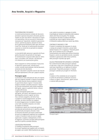 Area Vendite, Acquisti e Magazzino




      TRASFORMAZIONE DOCUMENTI                                                          e per scaduto la procedura si appoggia al modulo
      La trasformazione/evasione multipla dei documenti,                                di portafoglio per valutare la maturazione delle scadenze
      permette di generare documenti utilizzando specifici                              relative alle fatture da liquidare. Per ritardare
      modelli nei quali sono definiti il documento di origine                           la liquidazione alla data di scadenza dell'effetto
      e di destinazione, oltre ad una serie di informazioni                             è possibile per ciascun agente indicare giorni
      necessarie per l'operatività: modalità di generazione                             di slittamento scadenza distinti per ciascun tipo effetto.
      articoli, quantità da proporre, elementi di rottura
      per la generazione/trattamento delle righe riferimento                            CONTRIBUTO ENASARCO E FIRR
      e testi fissi. Anche per la trasformazione documenti                              Il modulo è completato dai programmi di calcolo
      è previsto un wizard che ne permette la completa                                  e stampa dei prospetti trimestrali e annuali delle
      personalizzazione.                                                                distinte Enasarco e Firr e supporta il “Protocollo grandi
                                                                                        ditte” per le aziende con più di 100 agenti.
      La tracciabilità delle operazioni è garantita dal flusso                          Contestualmente alla stampa della distinta trimestrale
      grafico documenti che permette di interrogare                                     Enasarco o anche con periodicità mensile, è possibile
      la movimentazione in funzione dello stato (es: Ordini                             richiedere la generazione delle fatture proforma
      evasi o da evadere, DdT Fatturati o da fatturare)                                 delle provvigioni liquidate agli agenti.
      e di ottenerne una visualizzazione grafica.
                                                                                        CALCOLO PROVVIGIONI PER CAPOAREA O CAPOZONA
      Alcuni programmi di utilità consentono l'esecuzione                               Per la determinazione delle provvigioni spettanti
      di operazioni massive quali: controllo prezzi                                     al capo-area o capo-zona il programma può utilizzare
      e sconti, controllo merce prelevata, liste dei documenti,                         come base imponibile su cui applicare la relativa
      variazione dei dati documento.                                                    percentuale: l'imponibile provvigioni o l'importo
      Per tutti i documenti è possibile costruire dei tracciati                         provvigioni calcolato per gli agenti di riferimento.
      ASCII per esportazione su file e per i gruppi di acquisto.
                                                                                        UTILITY
      Provvigioni agenti                                                                Il modulo è infine completato da vari programmi
      La procedura è stata realizzata per dare una risposta                             di utilità che permettono di effettuare variazioni
      alle varie esigenze aziendali in materia di provvigioni.                          in blocco su agenti, clienti/fornitori, agenti-articolo
      Sono infatti previste diverse modalità di calcolo                                 e ricalcolo delle provvigioni.
      di quest'ultime (diversi regimi). In funzione delle
      esigenze aziendali è possibile associare il regime
      da utilizzare direttamente nella scheda anagrafica
      dell'agente, oppure in quella del cliente, o ancora
      in quella dell'articolo.
      I regimi provvigionali gestiti sono:
      dall'agente, dal cliente, dall'anagrafica articolo,
      dall'anagrafica articolo e agente, da listino
      fisso, da listino anagrafico, dal listino fisso
      e scaglioni di sconto/maggiorazione, da listino
      utilizzato, da listino utilizzato con scaglioni
      di sconto/maggiorazione, da tabella composta
      a due livelli, da tabella composta a tre livelli,
      da scaglioni di fatturato.
      Il programma è aperto ad un’eventuale gestione
      provvigionale personalizzata per la specifica azienda.
      La percentuale provvigione utilizzata in fase
      di emissione documenti può essere condizionata
      da sconti e/o maggiorazioni applicate che ne adeguano                             Provvigioni agenti
      il valore in funzione di tutta una serie di regole
      organizzate a scaglioni. Analogamente ai listini
      di magazzino, la priorità di recupero della provvigione
      specifica la politica aziendale adottata.

      LIQUIDAZIONI PROVVIGIONI
      Le modalità di liquidazione delle provvigioni
      tra le quali l'operatore può scegliere sono: ad importo,
      per pagato e per scaduto. Nella liquidazione per pagato



p36   Gamma Enterprise The eXtended ERP platform - Area Vendite, Acquisti e Magazzino
 