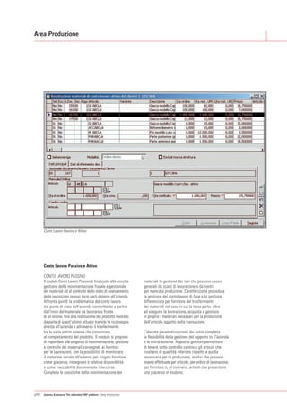 Area Produzione




      Conto Lavoro Passivo e Attivo




      Conto Lavoro Passivo e Attivo

      CONTO LAVORO PASSIVO
      Il modulo Conto Lavoro Passivo è finalizzato alla corretta     materiali la gestione dei resi che possono essere
      gestione della movimentazione fiscale e gestionale             generati da scarti di lavorazione o da rientri
      dei materiali ed al controllo dello stato di avanzamento       per mancata produzione. Caratterizza la procedura
      delle lavorazioni presso terze parti esterne all'azienda.      la gestione del conto lavoro di fase e la gestione
      Affronta quindi la problematica del conto lavoro               differenziata per fornitore del trasferimento
      dal punto di vista dell'azienda committente a partire          dei materiali nel caso in cui la terza parte, oltre
      dall'invio del materiale da lavorare a fronte                  ad eseguire la lavorazione, acquista e gestisce
      di un ordine, fino alla restituzione del prodotto lavorato     in proprio i materiali necessari per la produzione
      da parte di quest'ultimo attuato tramite la riconsegna         dell'articolo oggetto della transazione.
      diretta all'azienda o attraverso il trasferimento
      tra le varie entità esterne che concorrono                     L'elevata parametrizzazione dei listini completa
      al completamento del prodotto. Il modulo si propone            la flessibilità della gestione del rapporto tra l'azienda
      di rispondere alle esigenze di movimentazione, gestione        e le entità esterne. Apposite gestioni permettono
      e controllo dei materiali consegnati ai fornitori              di tenere sotto controllo continuo gli articoli che
      per le lavorazioni, con la possibilità di monitorare           risultano di quantità inferiore rispetto a quella
      il materiale inviato all'esterno per singolo fornitore         necessaria per la produzione; analisi che possono
      come giacenza, impegnato e relativa disponibilità              essere effettuate per articolo, per ordine di lavorazione,
      o come tracciabilità documentale intercorsa.                   per fornitore o, al contrario, articoli che presentano
      Completa le casistiche della movimentazione dei                una giacenza in esubero.




p50   Gamma Enterprise The eXtended ERP platform - Area Produzione
 