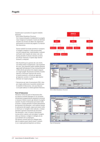 Progetti




      Caratterizzano la procedura le seguenti modalità                                                             PROGETTO
      gestionali:                                                                                                  (Nodo Padre)
      - W.B.S.(Work Breakdown Structure)
        Con il crescere del grado di complessità di un progetto
        nasce l'esigenza di scomporlo in eventi più delimitati
        secondo una struttura ad albero che rappresenta                       Nodo 1                                 Nodo 2                 Nodo 3
        graficamente la struttura del progetto e le relazioni
        che intercorrono.
                                                                   Materiale 1.1       Nodo 1.2           Materiale 2.1     Attività 2.2    Nodo 3.1
        Questa modalità funzionale permette di scomporre
        un progetto complesso in tante piccole entità
        con archi temporali brevi, trasformandole in indicatori
        verificabili sotto l'aspetto dei tempi e dei costi.                 Spesa 1.2.1      Attività 1.2.2                                Spesa 3.1.1
        Questo permette di attivare interventi correttivi
        più efficaci finalizzati al rispetto degli obiettivi
        economici e temporali.

      - Alta flessibilità per la gestione dei costi diretti,
        con relative analisi di comparazione, e per la gestione
        dei ricavi. Sono disponibili quattro modalità operative
        aggiornabili dall'operatore (in fase di preventivazione)
        o dalle attività giornaliere che vengono eseguite
        sui singoli progetti. Ne derivano strumenti di analisi
        operativi e direzionali finalizzati alla verifica
        su quanto avvenuto e utilizzati per apportare
        gli opportuni correttivi in funzione degli obiettivi
        dichiarati nel singolo progetto.

      - Fatturazione per stato di avanzamento (SAL), dove
        per singola suddivisione è possibile caratterizzare
        la modalità di fatturazione, cioè cosa fatturare
        e con quale cadenza e la relativa gestione finanziaria.
                                                                   W.B.S (Work Breakdown Structure)

      Piani di Fatturazione
      Attraverso l'utilizzo dei piani di fatturazione attivi
      e/o passivi le aziende dispongono di uno strumento
      che permette la programmazione temporale di emissione
      o ricezione di fatture inerenti agli elementi di progetto
      coinvolti. Un piano di fatturazione può essere rivolto
      ai fornitori, e dunque permette di ricevere passivamente
      dei documenti che alimentano i costi sostenuti durante
      la realizzazione del progetto, oppure può essere rivolto
      ai clienti per cui il progetto viene realizzato, e dunque
      permette di generare attivamente dei documenti
      che alimentano i ricavi. Un piano di fatturazione,
      sia esso attivo o passivo, può coinvolgere il progetto
      nella sua interezza o rivolgersi in dettaglio ad uno
      o più elementi che lo compongono.
      Tali elementi coinvolti hanno poi collegate tante
      date di scadenza quanti devono essere i momenti
      in cui si voglia generare/registrare una fattura.            Piani di Fatturazione




p54   Gamma Enterprise The eXtended ERP platform - Progetti
 