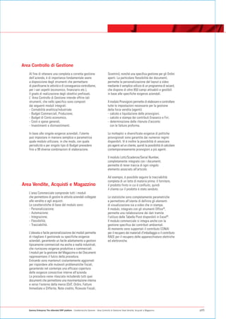 Area Controllo di Gestione
   Al fine di ottenere una completa e corretta gestione                                Scontrini), nonché una specifica gestione per gli Ordini
   dell’azienda, è di importanza fondamentale avere                                    aperti. La particolare flessibilità dei documenti,
   a disposizione degli strumenti che permettano                                       permette la personalizzazione del layout a video
   di pianificarne le attività e di conseguenza controllarne,                          mediante il semplice utilizzo di un programma di wizard,
   per i vari aspetti (economico, finanziario etc.),                                   che dispone di oltre 850 campi attivabili e gestibili
   il grado di realizzazione degli obiettivi prefissati.                               in base alle specifiche esigenze aziendali.
   L' Area Controllo di Gestione intende offrire tali
   strumenti, che nello specifico sono composti                                        Il modulo Provvigioni permette di elaborare e controllare
   dai seguenti moduli integrati:                                                      tutte le impostazioni necessarie per la gestione
   - Contabilità analitica/industriale                                                 della forza vendita (agenti):
   - Budget Commerciali, Produzione,                                                   - calcolo e liquidazione delle provvigioni;
   - Budget di Conto economico,                                                        - calcolo e stampa dei contributi Enasarco e Firr;
   - Costi e spese generali,                                                           - determinazione delle ritenute d'acconto
   - Investimenti e disinvestimenti.                                                      con le fatture proforma.

   In base alle singole esigenze aziendali, l'utente                                   Le molteplici e diversificate esigenze di politiche
   può impostare in maniera semplice e parametrica                                     provvigionali sono garantite dai numerosi regimi
   quale modulo utilizzare, in che modo, con quale                                     disponibili. Vi è inoltre la possibilità di associare
   periodicità e per singolo tipo di Budget prevedere                                  più agenti ad un cliente, quindi la possibilità di calcolare
   fino a 99 diverse combinazioni di elaborazione.                                     contemporaneamente provvigioni a più agenti.

                                                                                       Il modulo Lotti/Scadenze/Serial Number,
                                                                                       completamente integrato con i documenti,
                                                                                       permette di tener traccia di ogni singolo
                                                                                       elemento associato all'articolo.

                                                                                       Ad esempio, è possibile seguire la tracciabilità
                                                                                       completa di un lotto di materia prima: il fornitore,
Area Vendite, Acquisti e Magazzino                                                     il prodotto finito in cui è confluito, quindi
                                                                                       il cliente cui il prodotto è stato venduto.
   L'area Commerciale comprende tutti i moduli
   che permettono di gestire le attività aziendali collegate                           Le statistiche sono completamente parametriche
   alle vendite e agli acquisti.                                                       e permettono all'utente di definire gli elementi
   Le caratteristiche di base del modulo sono:                                         di visualizzazione sia a video che in stampa.
   - Personalizzazione;                                                                Il modulo, integrato con gli strumenti Office®,
   - Automazione;                                                                      permette una rielaborazione dei dati tramite
   - Integrazione;                                                                     l'utilizzo delle Tabelle Pivot disponibili in Excel®.
   - Flessibilità;                                                                     Il modulo commerciale si integra anche con la
   - Tracciabilità.                                                                    gestione specifica dei contributi ambientali.
                                                                                       Al momento sono supportati il contributo CONAI
   L'elevata e facile personalizzazione dei moduli permette                            per il recupero dei materiali d'imballaggio e il contributo
   di ritagliare il gestionale su specifiche esigenze                                  RAEE per il recupero delle apparecchiature elettriche
   aziendali, garantendo un facile adattamento a gestioni                              ed elettroniche.
   tipicamente commerciali ma anche a realtà industriali,
   che riuniscono esigenze produttive e commerciali.
   I moduli per la gestione del Magazzino e dei Documenti
   rappresentano il fulcro della procedura.
   Entrambi sono mantenuti costantemente aggiornati
   per rispondere alle mutevoli problematiche fiscali,
   garantendo nel contempo una efficace copertura
   delle esigenze conoscitive interne all'azienda.
   La procedura viene rilasciata includendo tutti quei
   documenti che permettono una movimentazione interna
   e verso l'esterno della merce (DdT, Ordini, Fatture
   Immediate e Differite, Note credito, Ricevute Fiscali,




   Gamma Enterprise The eXtended ERP platform - Caratteristiche Generali - Area Controllo di Gestione / Area Vendite, Acquisti e Magazzino            p05
 