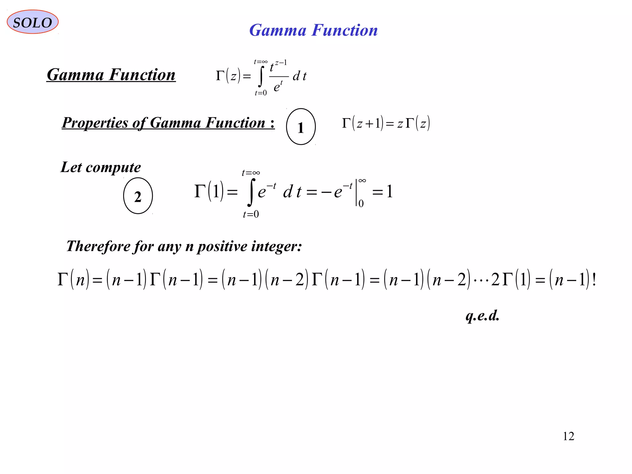 12
SOLO
( ) ∫
∞=
=
−
=Γ
t
t
t
z
td
e
t
z
0
1
Gamma Function
( ) ( )zzz Γ=+Γ 1
Let compute
( ) 11
0
0
=−==Γ
∞−
∞=
=
−
∫
t
t
t
t
etde
Therefore for any n positive integer:
( ) ( ) ( ) ( )( ) ( ) ( )( ) ( ) ( )!1122112111 −=Γ−−=−Γ−−=−Γ−=Γ nnnnnnnnn 
Properties of Gamma Function : 1
2
q.e.d.
Gamma Function
 