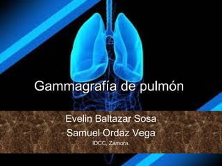 Gammagrafía de pulmónGammagrafía de pulmón
Evelin Baltazar Sosa
Samuel Ordaz Vega
IDCC, Zamora.
 