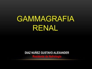 GAMMAGRAFIA
RENAL
DIAZ NUÑEZ GUSTAVO ALEXANDER
Residente de Nefrología
 