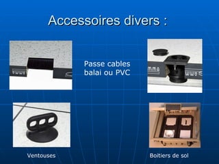 Accessoires divers :  Passe cables balai ou PVC Ventouses Boitiers de sol 