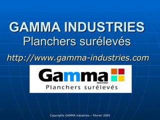 GAMMA INDUSTRIES Planchers surélevés http:// www.gamma-industries.com Copyrights GAMMA industries – Février 2009 