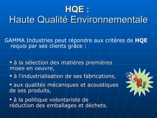HQE :  Haute Qualité Environnementale GAMMA Industries peut répondre aux critères de  HQE  requis par ses clients grâce : ...