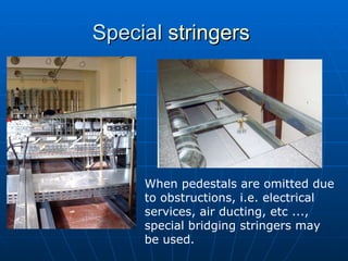 Special  stringers  When pedestals are omitted due to obstructions, i.e. electrical services, air ducting, etc ..., special bridging stringers may be used.  