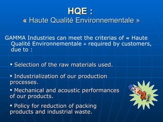 HQE :  «  Haute Qualité Environnementale » GAMMA Industries can meet the criterias of  «  Haute Qualité Environnementale  »  required by customers, due to :  ,[object Object],[object Object],[object Object],[object Object]