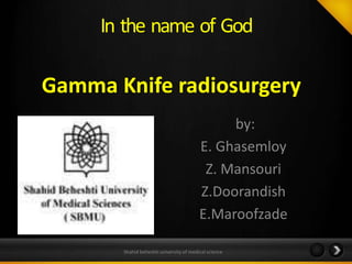 In the name of God
by:
E. Ghasemloy
Z. Mansouri
Z.Doorandish
E.Maroofzade
Shahid beheshti university of medical science
Gamma Knife radiosurgery
 
