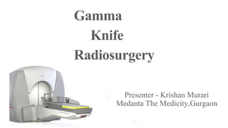 Gamma
Knife
Radiosurgery
Presenter - Krishan Murari
Medanta The Medicity,Gurgaon
 