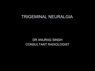 TRIGEMINAL NEURALGIA
DR ANURAG SINGH
CONSULTANT RADIOLOGIST
 