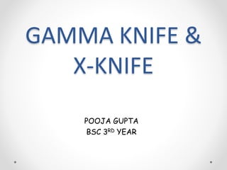 GAMMA KNIFE &
X-KNIFE
POOJA GUPTA
BSC 3RD YEAR
 