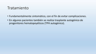Tratamiento
• Fundamentalmente sintomático, con el fin de evitar complicaciones.
• En algunos pacientes también se realiza trasplante autogénico de
progenitores hematopoyéticos (TPH autogénico).
 