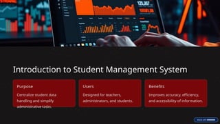 Introduction to Student Management System
Purpose
Centralize student data
handling and simplify
administrative tasks.
Users
Designed for teachers,
administrators, and students.
Benefits
Improves accuracy, efficiency,
and accessibility of information.
 