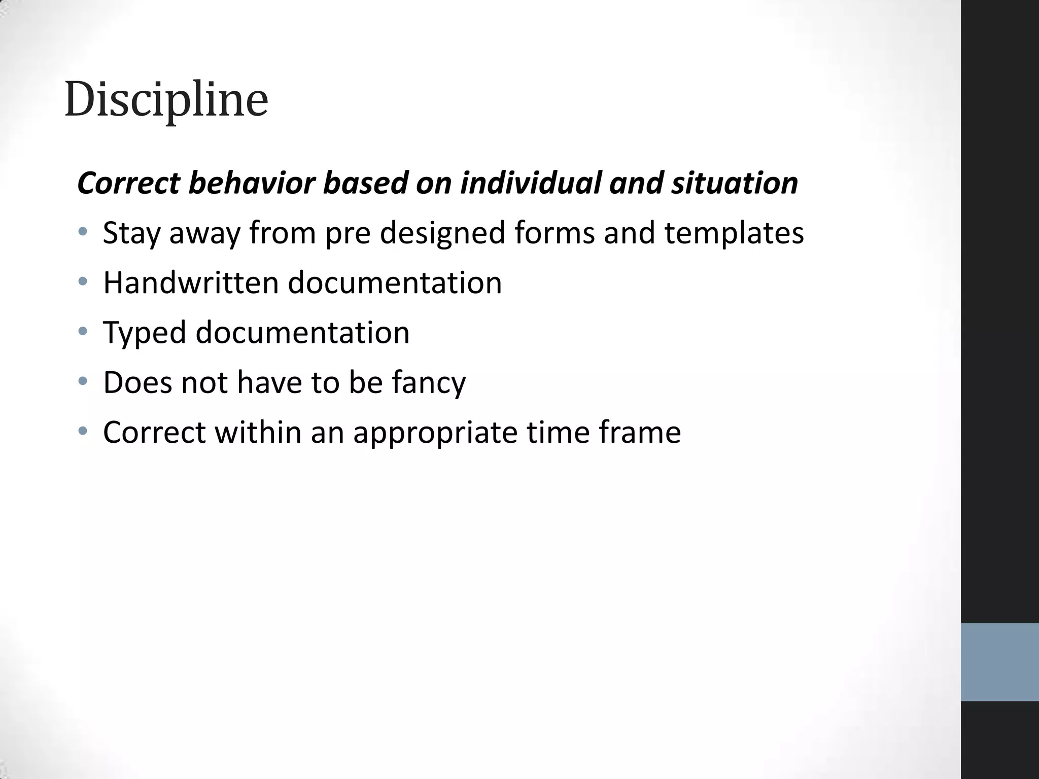 Correct behavior based on individual and situation
• Stay away from pre designed forms and templates
• Handwritten documentation
• Typed documentation
• Does not have to be fancy
• Correct within an appropriate time frame
Discipline
 