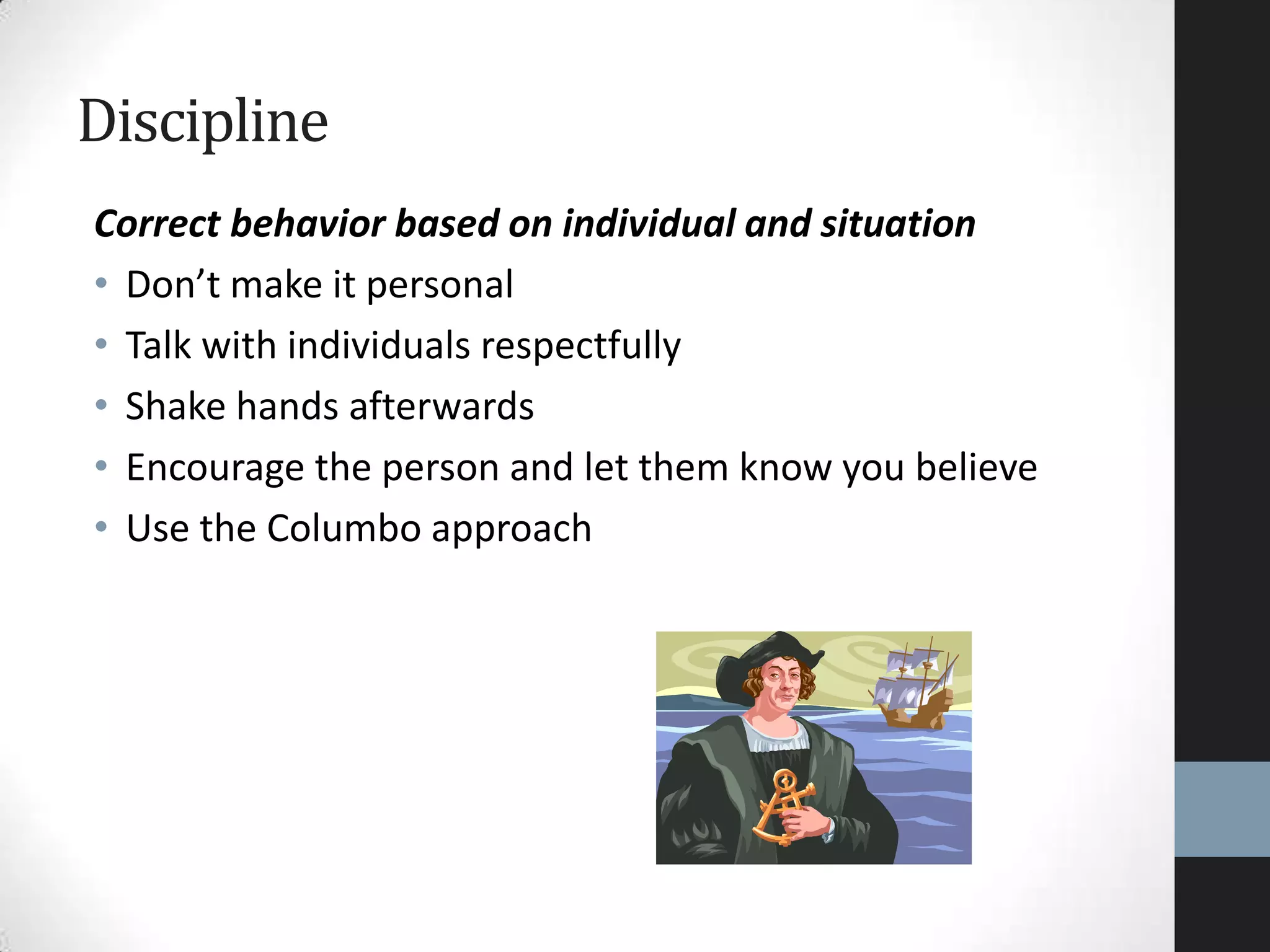 Correct behavior based on individual and situation
• Don’t make it personal
• Talk with individuals respectfully
• Shake hands afterwards
• Encourage the person and let them know you believe
• Use the Columbo approach
Discipline
 