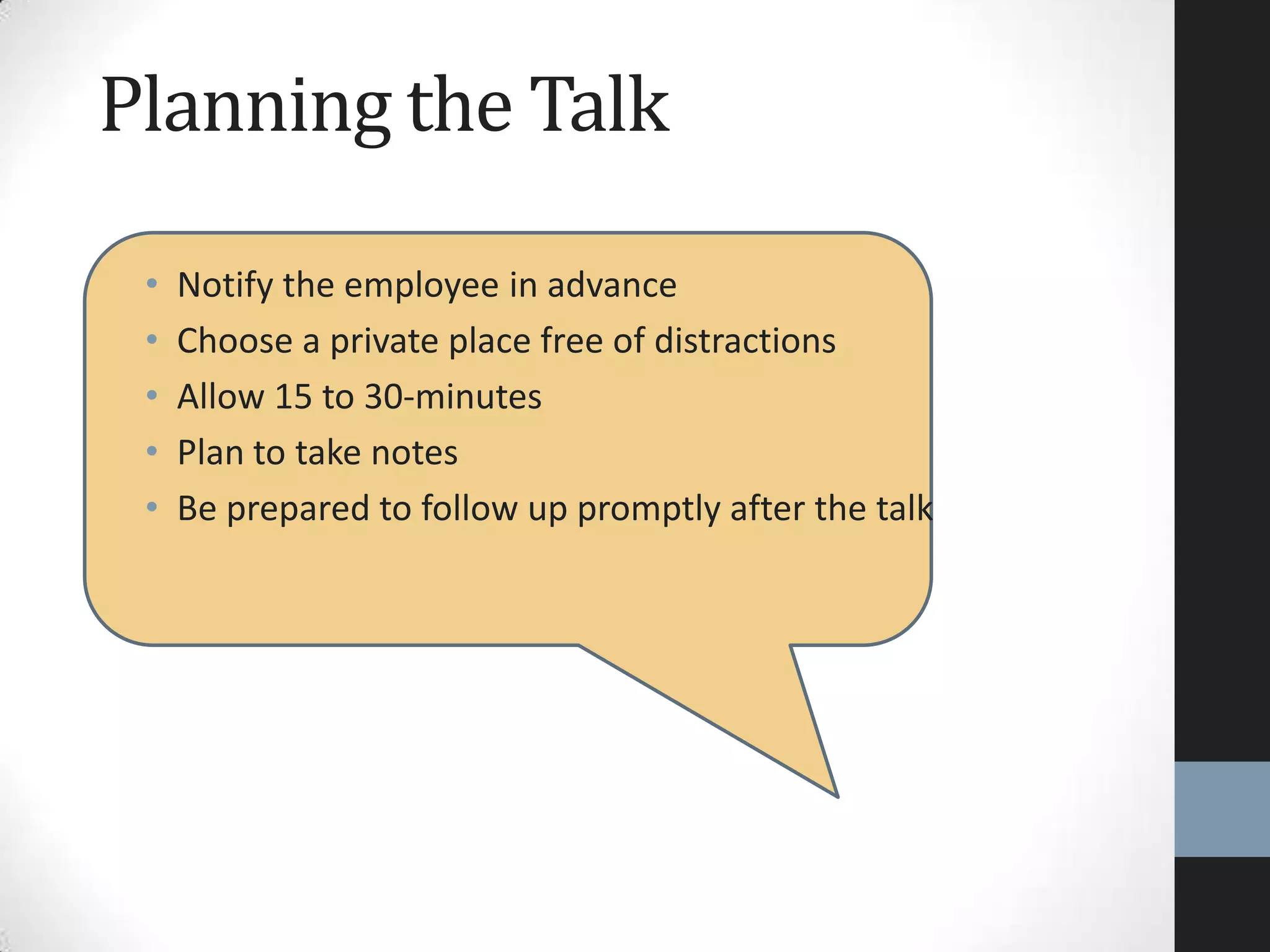 Planning the Talk
• Notify the employee in advance
• Choose a private place free of distractions
• Allow 15 to 30-minutes
• Plan to take notes
• Be prepared to follow up promptly after the talk
 