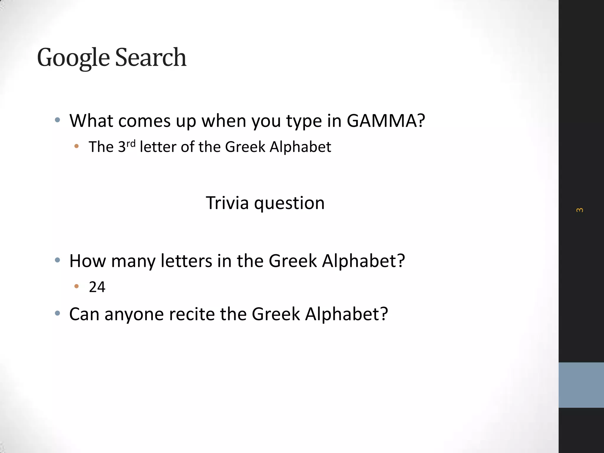 GoogleSearch
• What comes up when you type in GAMMA?
• The 3rd letter of the Greek Alphabet
Trivia question
• How many letters in the Greek Alphabet?
• 24
• Can anyone recite the Greek Alphabet?
3
 