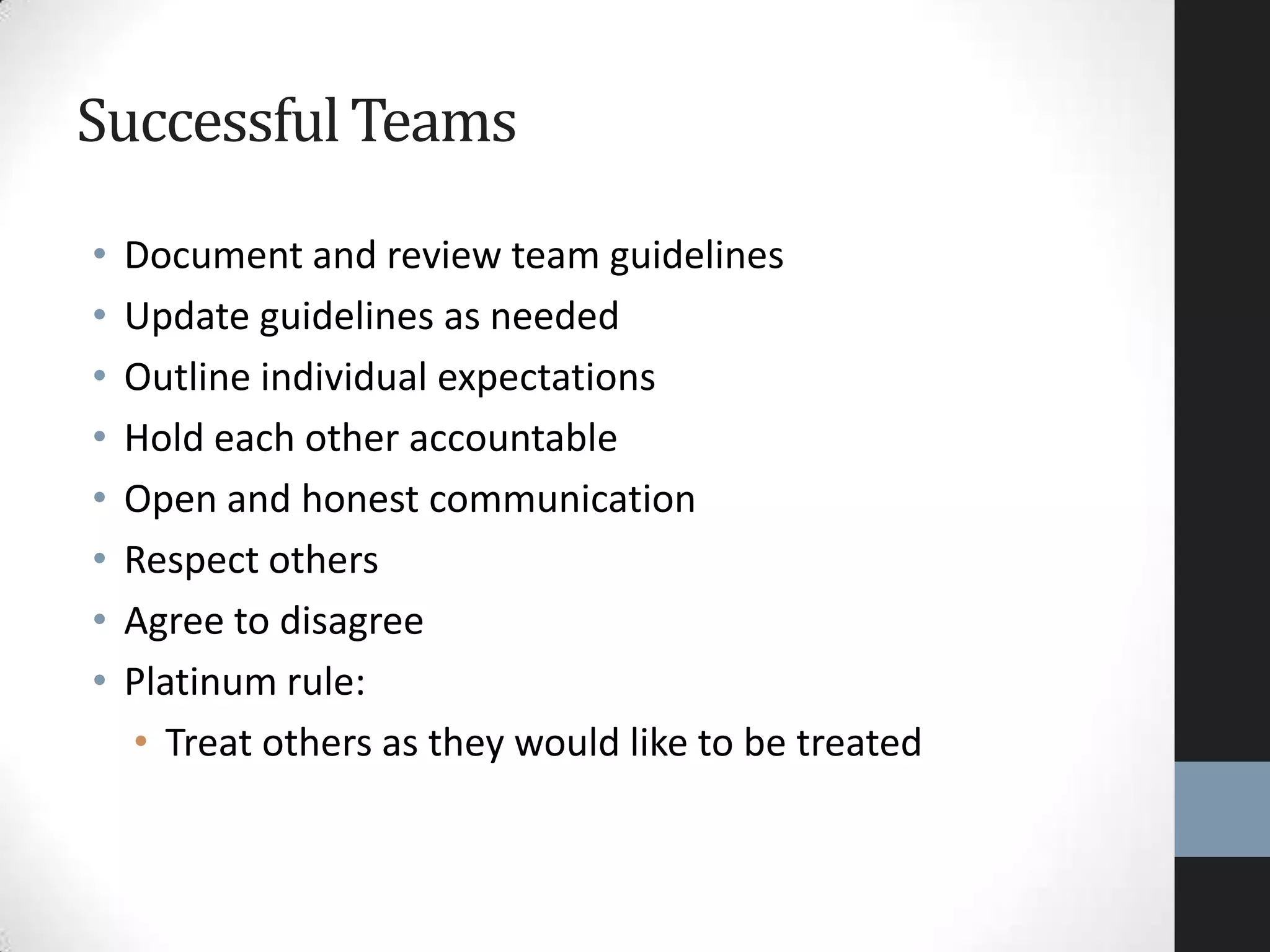 SuccessfulTeams
• Document and review team guidelines
• Update guidelines as needed
• Outline individual expectations
• Hold each other accountable
• Open and honest communication
• Respect others
• Agree to disagree
• Platinum rule:
• Treat others as they would like to be treated
 