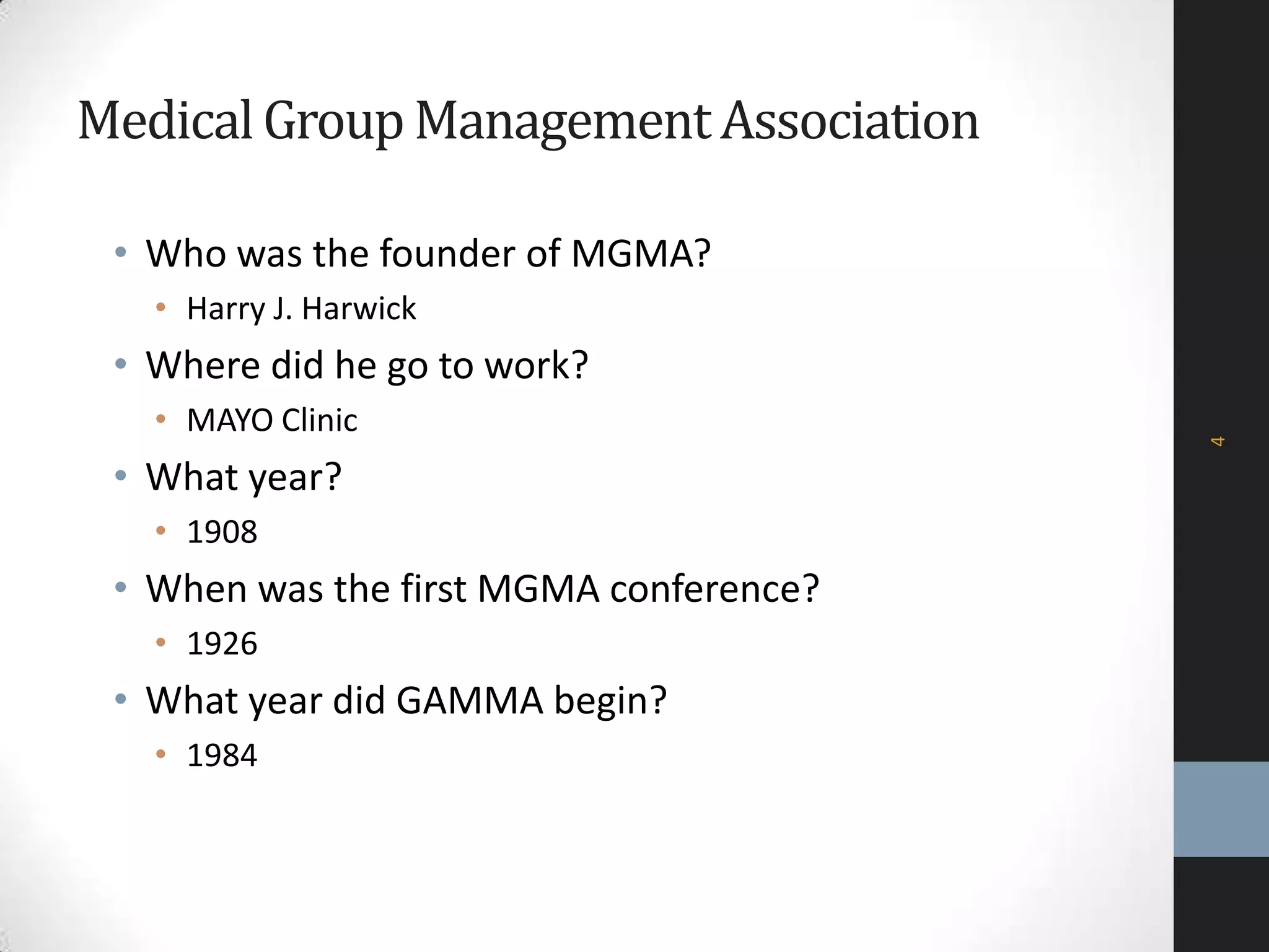 MedicalGroupManagementAssociation
• Who was the founder of MGMA?
• Harry J. Harwick
• Where did he go to work?
• MAYO Clinic
• What year?
• 1908
• When was the first MGMA conference?
• 1926
• What year did GAMMA begin?
• 1984
4
 