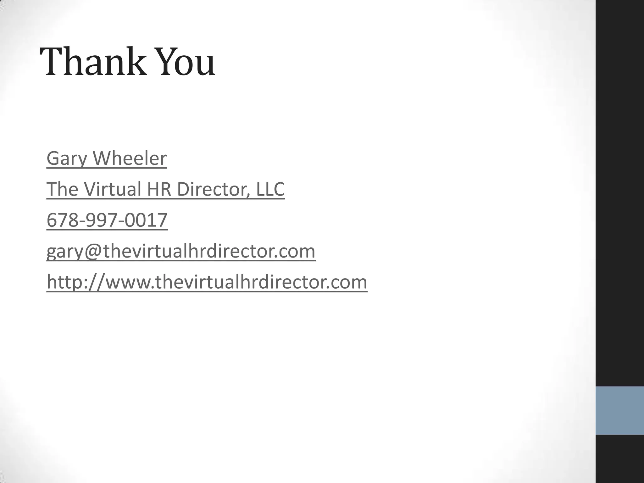 Gary Wheeler
The Virtual HR Director, LLC
678-997-0017
gary@thevirtualhrdirector.com
http://www.thevirtualhrdirector.com
Thank You
 