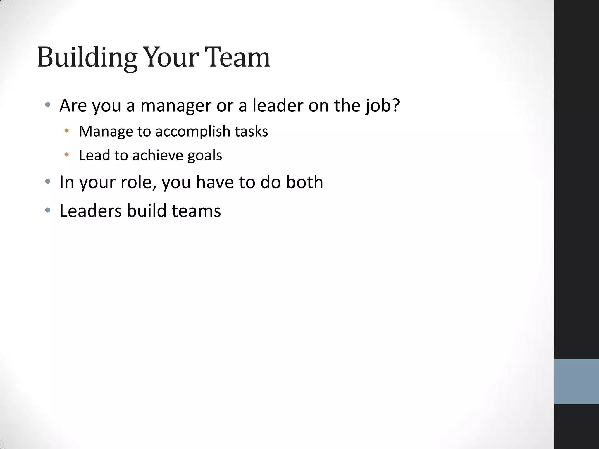 • Are you a manager or a leader on the job?
• Manage to accomplish tasks
• Lead to achieve goals
• In your role, you have to do both
• Leaders build teams
Building Your Team
 