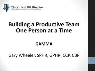 Building a Productive Team
One Person at a Time
GAMMA
Gary Wheeler, SPHR, GPHR, CCP, CBP
 
