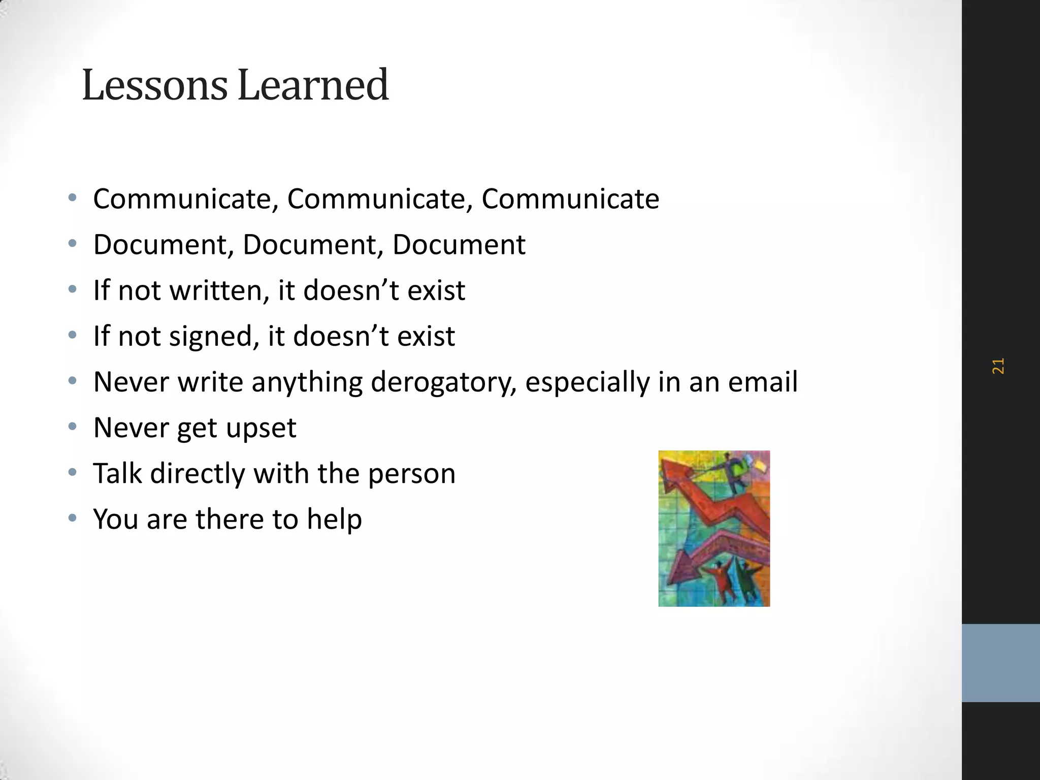 LessonsLearned
• Communicate, Communicate, Communicate
• Document, Document, Document
• If not written, it doesn’t exist
• If not signed, it doesn’t exist
• Never write anything derogatory, especially in an email
• Never get upset
• Talk directly with the person
• You are there to help
21
 