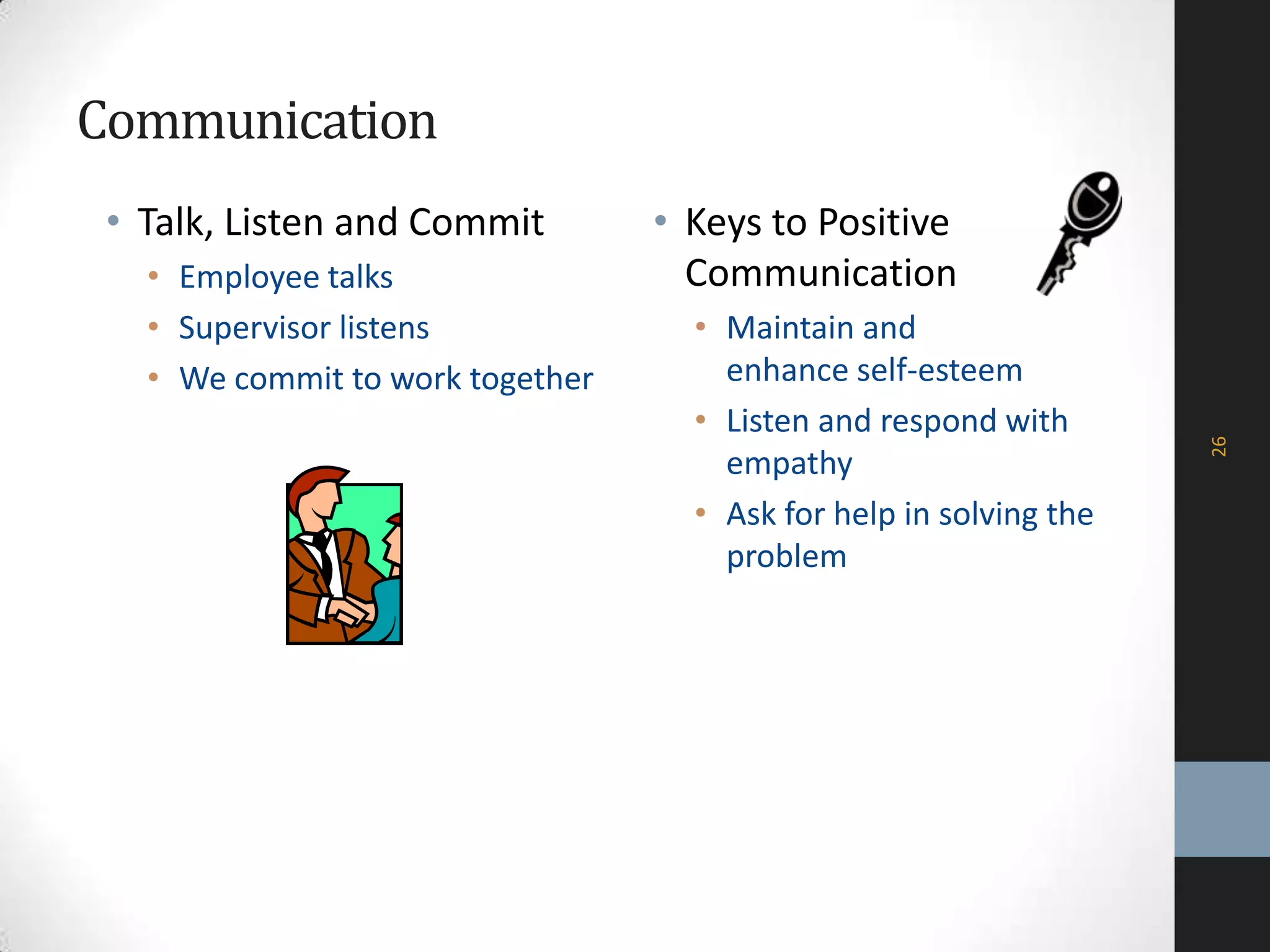 Communication
• Talk, Listen and Commit
• Employee talks
• Supervisor listens
• We commit to work together
• Keys to Positive
Communication
• Maintain and
enhance self-esteem
• Listen and respond with
empathy
• Ask for help in solving the
problem
26
 