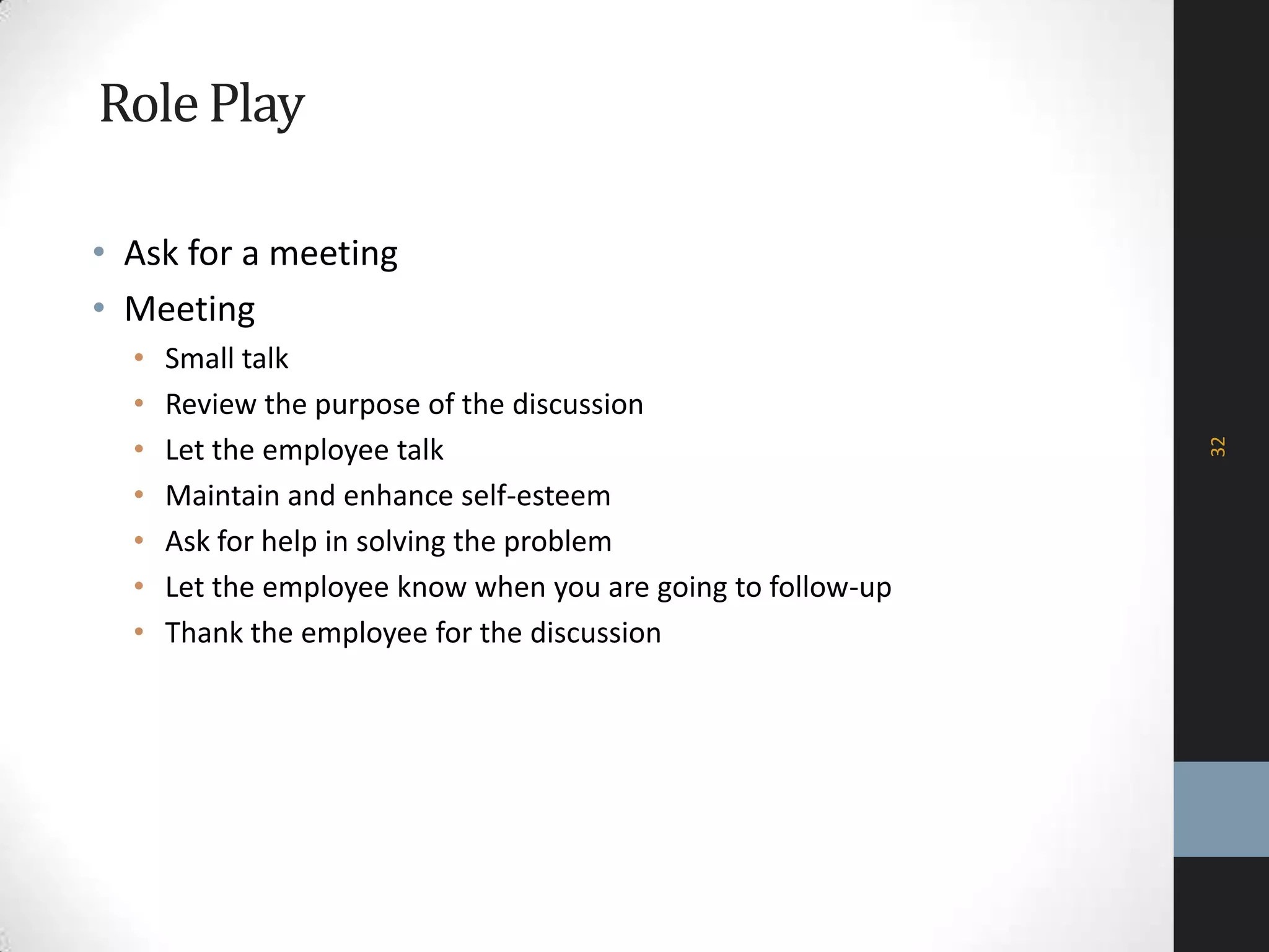RolePlay
32
• Ask for a meeting
• Meeting
• Small talk
• Review the purpose of the discussion
• Let the employee talk
• Maintain and enhance self-esteem
• Ask for help in solving the problem
• Let the employee know when you are going to follow-up
• Thank the employee for the discussion
 