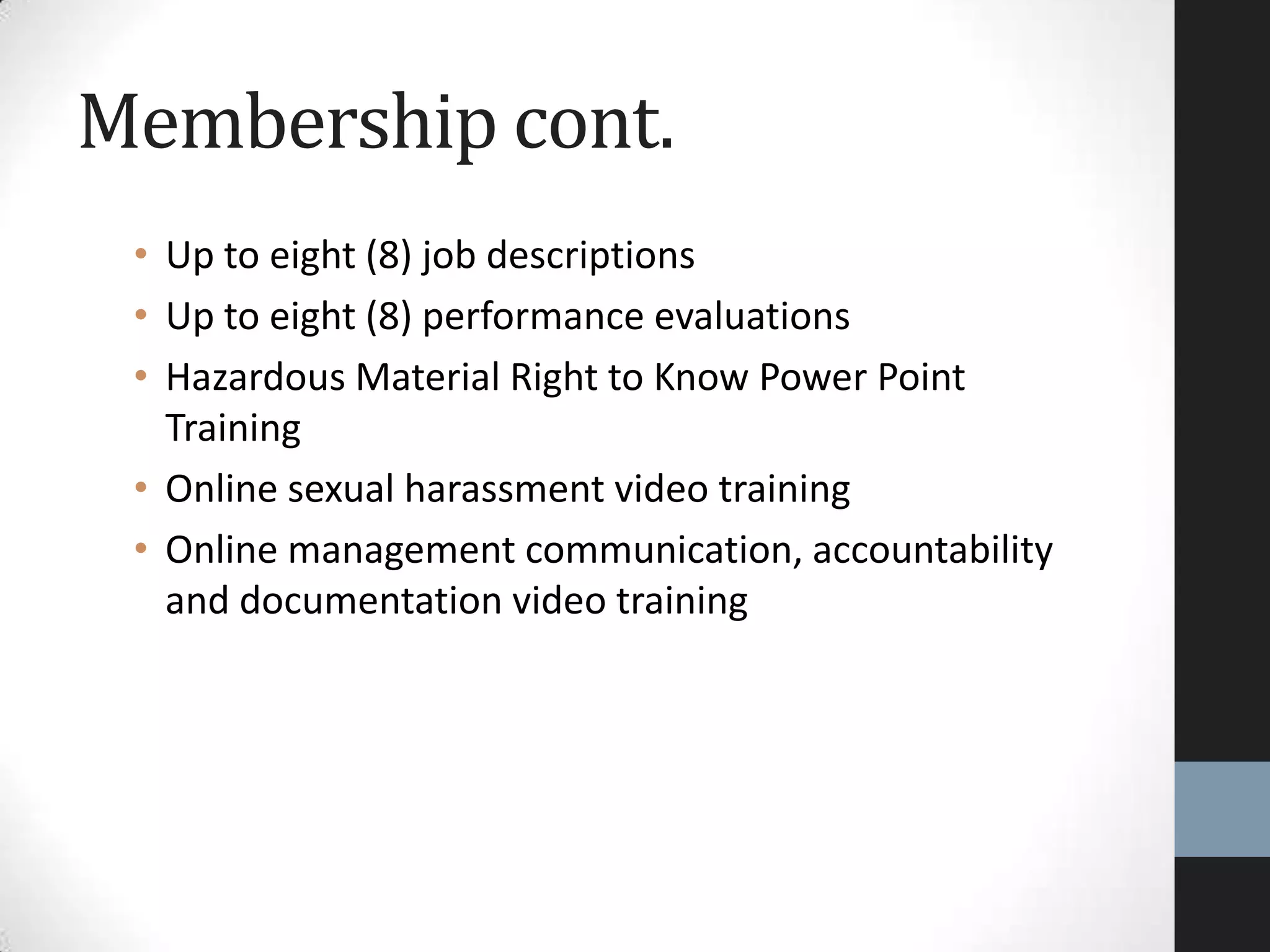 • Up to eight (8) job descriptions
• Up to eight (8) performance evaluations
• Hazardous Material Right to Know Power Point
Training
• Online sexual harassment video training
• Online management communication, accountability
and documentation video training
Membership cont.
 