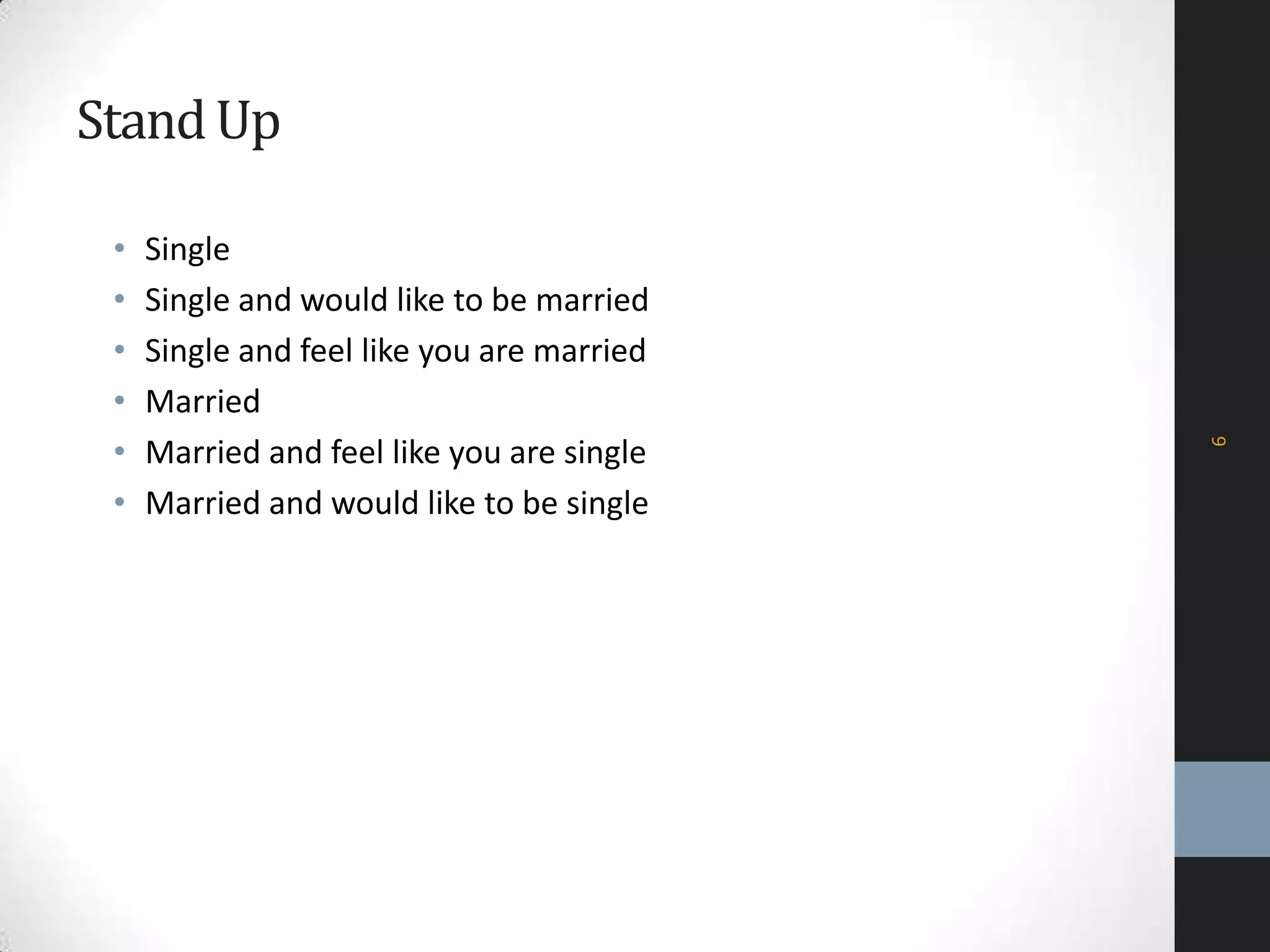 StandUp
• Single
• Single and would like to be married
• Single and feel like you are married
• Married
• Married and feel like you are single
• Married and would like to be single
6
 