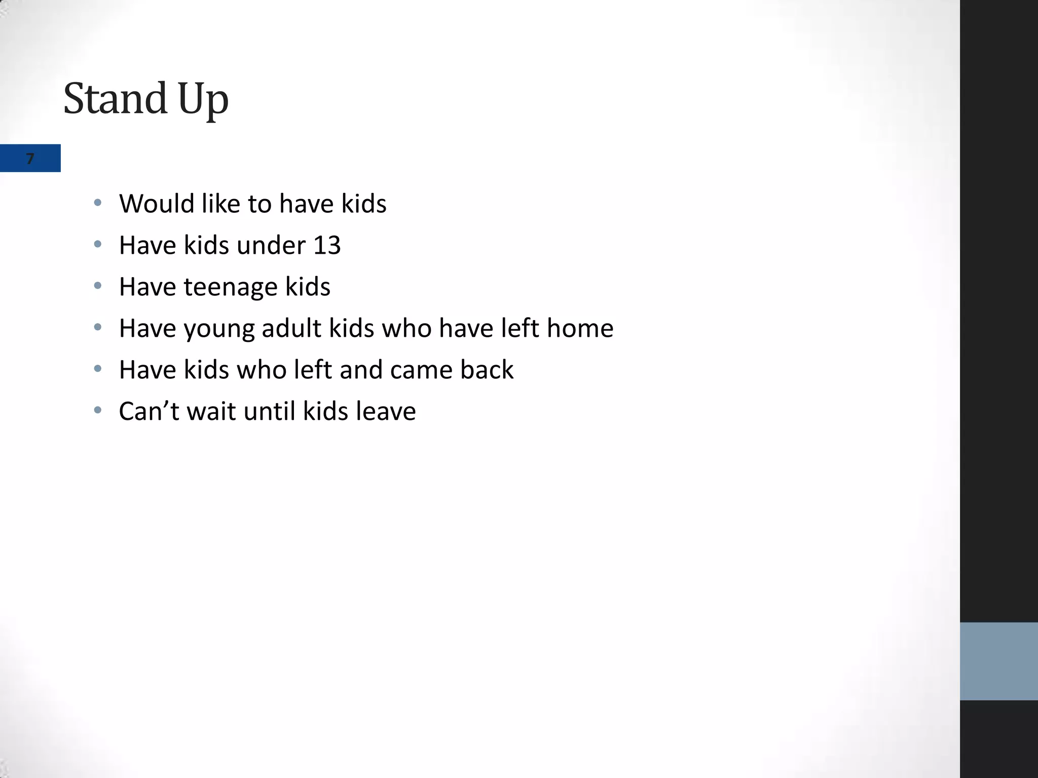 StandUp
• Would like to have kids
• Have kids under 13
• Have teenage kids
• Have young adult kids who have left home
• Have kids who left and came back
• Can’t wait until kids leave
7
 