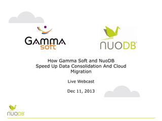 How Gamma Soft and NuoDB
Speed Up Data Consolidation And Cloud
Migration
Live Webcast
Dec 11, 2013

 