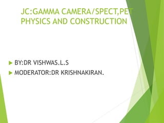 JC:GAMMA CAMERA/SPECT,PET
PHYSICS AND CONSTRUCTION
 BY:DR VISHWAS.L.S
 MODERATOR:DR KRISHNAKIRAN.
 