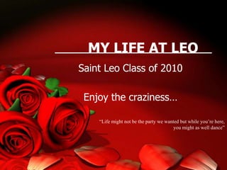 MY LIFE AT LEO Saint Leo Class of 2010 Enjoy the craziness… “Life might not be the party we wanted but while you’re here, you might as well dance” 