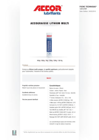 FI CHE TECHNIQUE*
                                                                                                         12914.PDF
                                                                                                         Date d’édition : 04/03/2010




               A CCOG RAIS S E LIT HIUM M ULT I




                           400g | 900g | 5Kg | 25Kg | 50Kg | 180 Kg

Graisse

Graisse au lithium multi-usages, de qualité supérieure, particulièrement adaptée
pour l’automobile, l’industrie et les travaux publics.



                                              NLGI 2



Propriété «extrême pression»                       Caractéristiques
Réduit l’usure des pièces en mouvement.            Nature du savon : lithium
                                                   Couleur : ambre | Aspect : lisse
Excellente adhérence                               Pénétration [NF T 60-132] (1/10 mm) : 265/285
Excellente tenue en service.                       Solubilité à l’eau : insoluble
                                                   T° limite d’utilisation (°C) : -20 à +140
Très bon pouvoir lubrifiant                        4 billes soudure [ASTM D 2596] (kg) : 200
                                                   4 billes usure 1 h/40 kg [ASTM D 2266] (mm) : 0.70
                                                   Corrosion Cu 3 h/100°C [ASTM D 4048] (b) : 1
                                                   Oxydation après 100 h [ASTM D 942] (psi) : inf. à 7
                                                   Test EMCOR eau distillée [NF T 60-135] : 1
                                                   Wash out [ASTM D 1264] à 80°C % poids : inf. à 4
                                                   Wheel bearing [ASTM D 1263] à 105°C : 1
                                                   Ressuage 30 h/100°C [AIR 1650 A] % poids : inf. à 3


                                                   Les caractéristiques types sont données à titre
                                                   indicatif, il s’agit de valeurs moyennes.




 * Vérifier régulièrement que vous êtes en possession de la dernière édition de cette fiche technique.
 