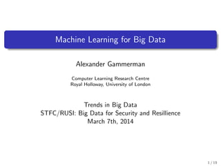 Machine Learning for Big Data
Alexander Gammerman
Computer Learning Research Centre
Royal Holloway, University of London
Trends in Big Data
STFC/RUSI: Big Data for Security and Resillience
March 7th, 2014
1 / 19
 