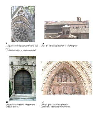 9                                            10
¿En que monasterio se encuentra este rose-   ¿Qué dos edificios se observan en esta fotografía?
tón?
¿Qué orden habita en este monasterio?




11                                           12
¿A qué edifico pertenece esta portada?       ¿En que iglesia sitúas esta portada?
¿De qué estilo es?                           ¿Por qué ha sido noticia últimamente?
 